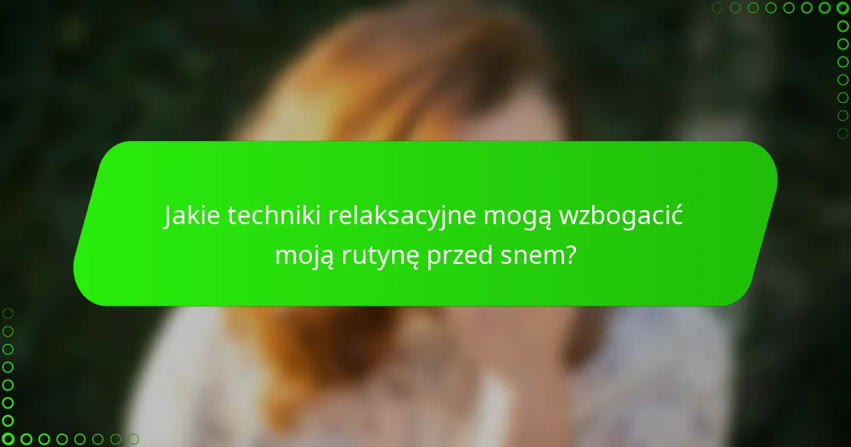 Jakie techniki relaksacyjne mogą wzbogacić moją rutynę przed snem?