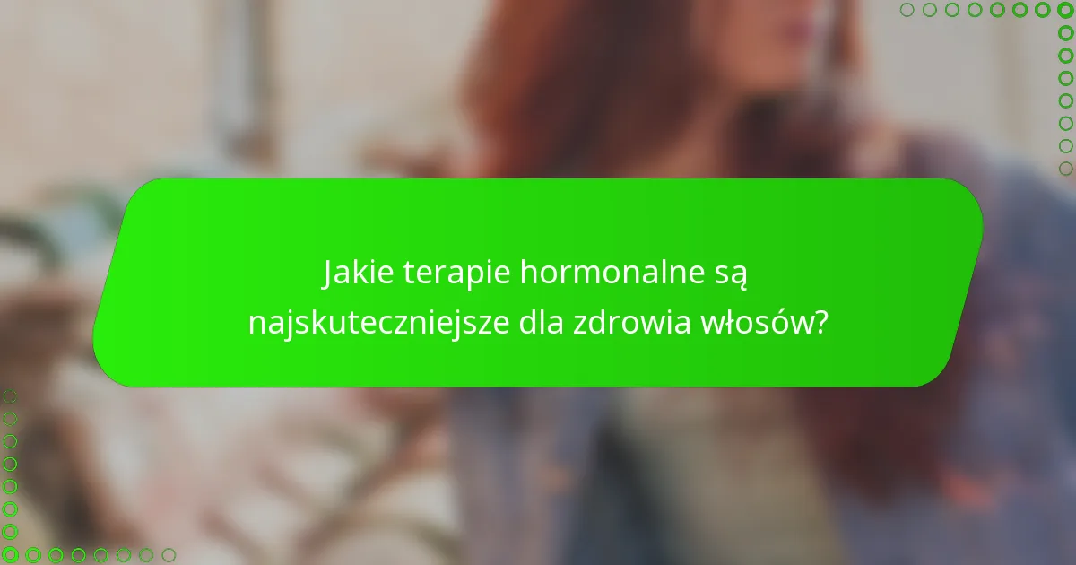 Jakie terapie hormonalne są najskuteczniejsze dla zdrowia włosów?