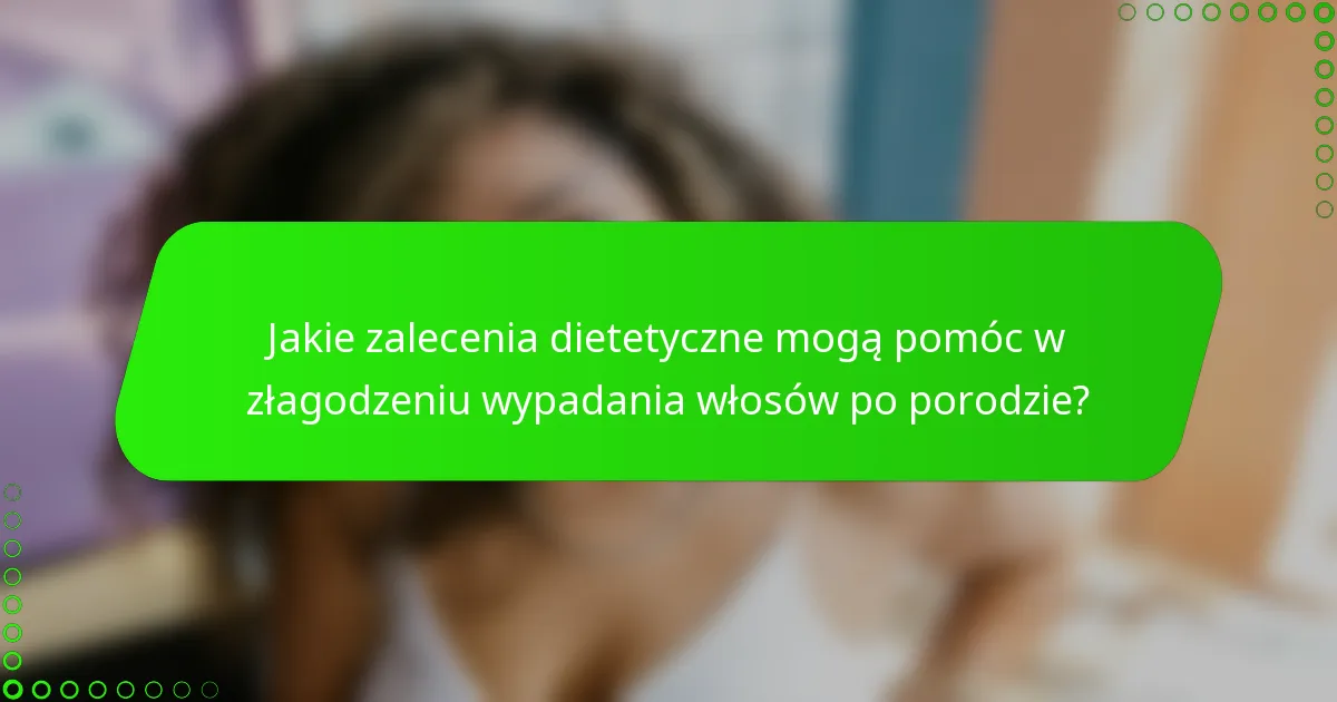 Jakie zalecenia dietetyczne mogą pomóc w złagodzeniu wypadania włosów po porodzie?