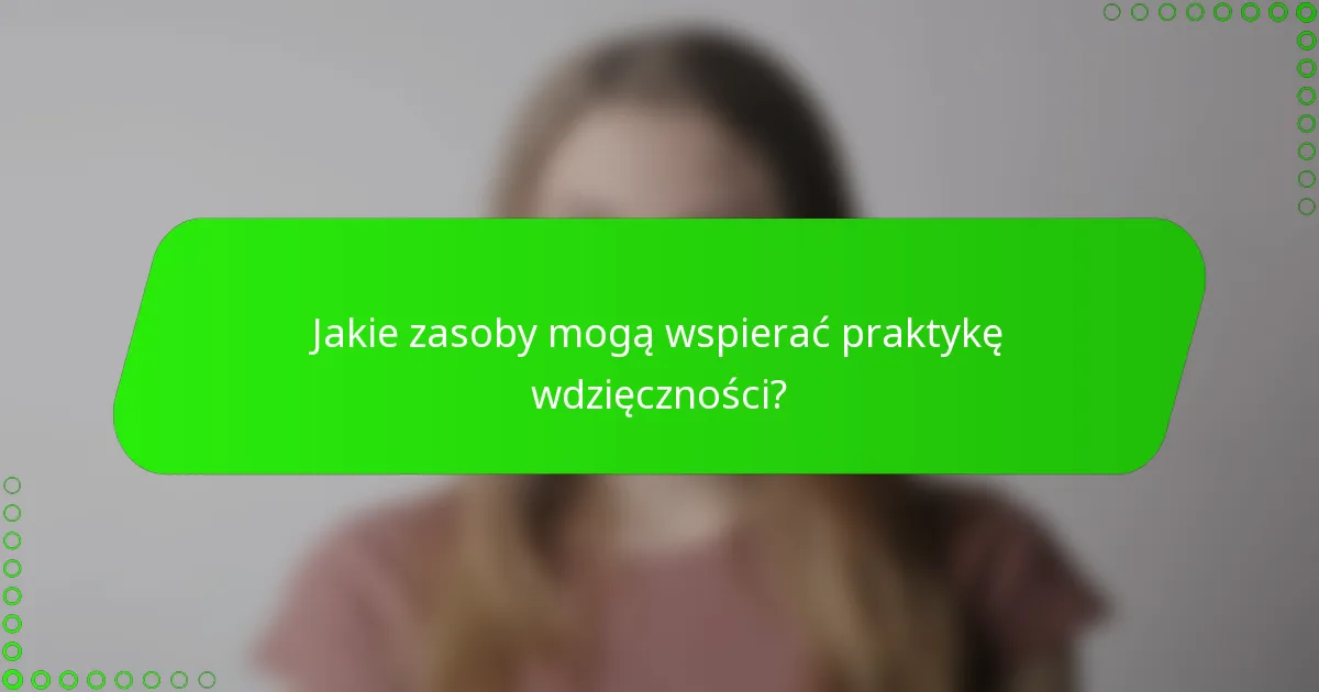 Jakie zasoby mogą wspierać praktykę wdzięczności?