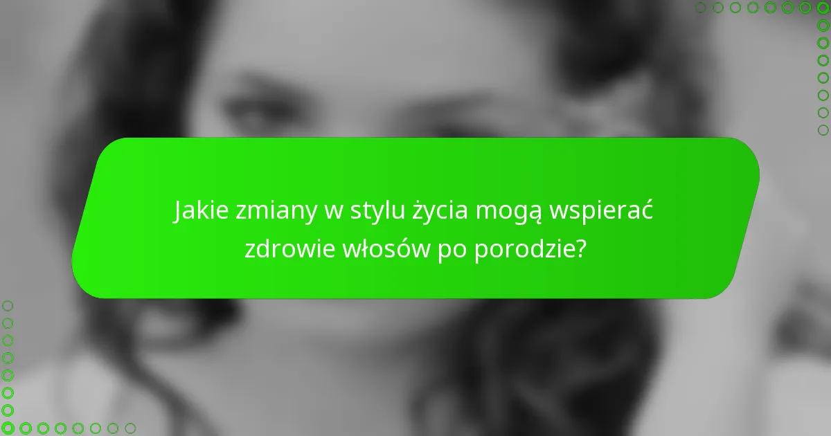 Jakie zmiany w stylu życia mogą wspierać zdrowie włosów po porodzie?