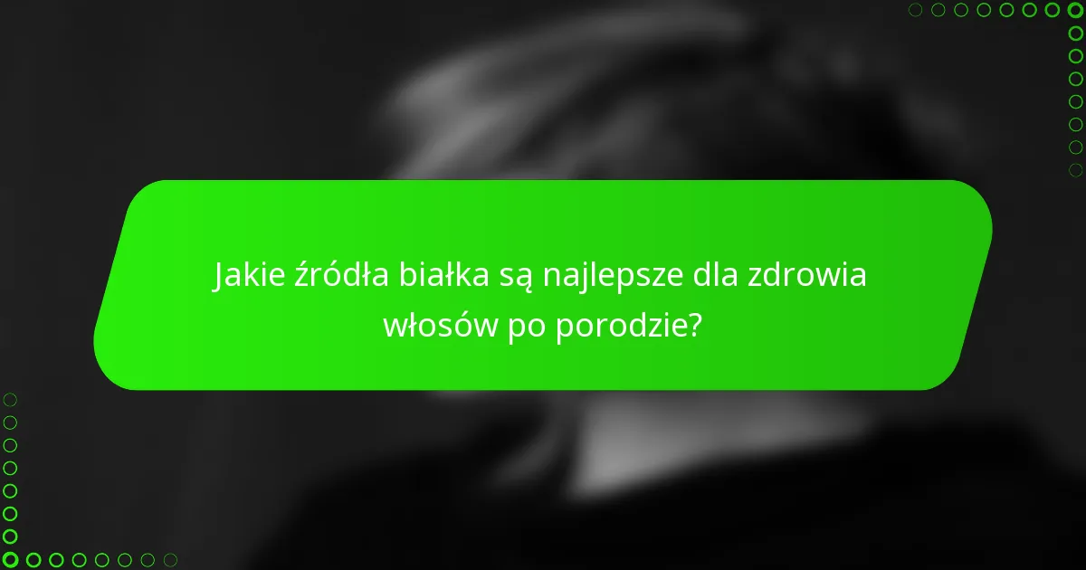 Jakie źródła białka są najlepsze dla zdrowia włosów po porodzie?