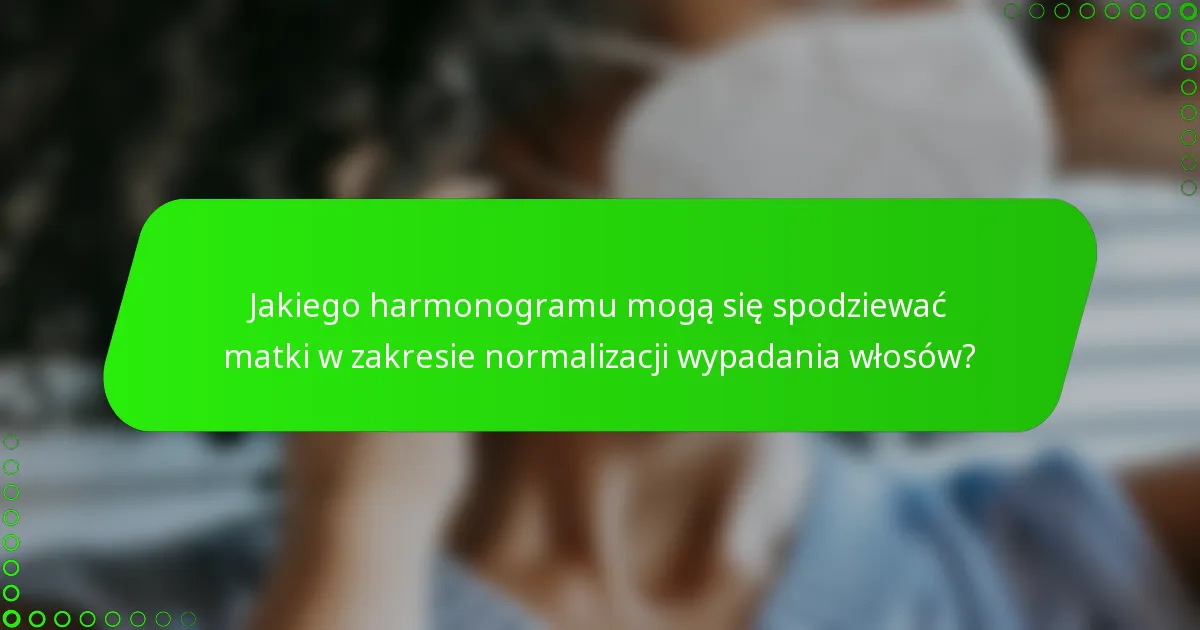 Jakiego harmonogramu mogą się spodziewać matki w zakresie normalizacji wypadania włosów?